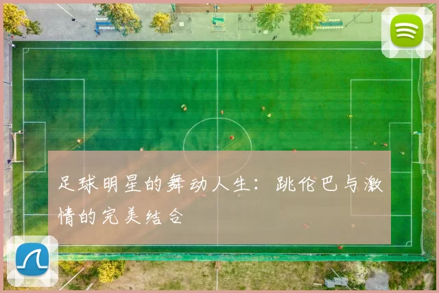 足球明星的舞动人生：跳伦巴与激情的完美结合