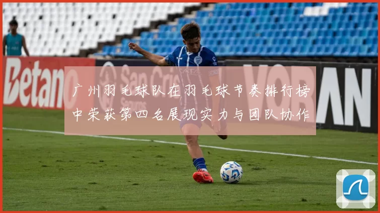 广州羽毛球队在羽毛球节奏排行榜中荣获第四名展现实力与团队协作