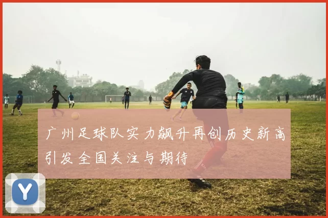 广州足球队实力飙升再创历史新高引发全国关注与期待