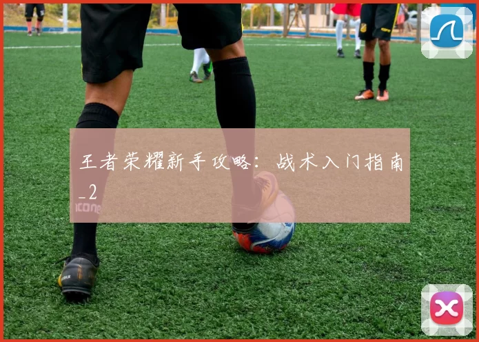 王者荣耀新手攻略：战术入门指南_2