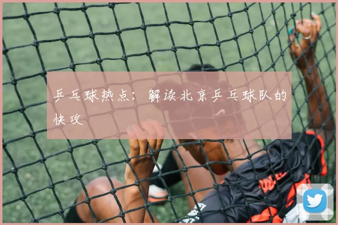 乒乓球热点：解读北京乒乓球队的快攻