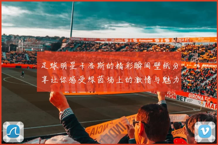 足球明星卡洛斯的精彩瞬间壁纸分享让你感受绿茵场上的激情与魅力