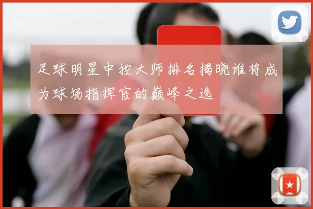 足球明星中控大师排名揭晓谁将成为球场指挥官的巅峰之选