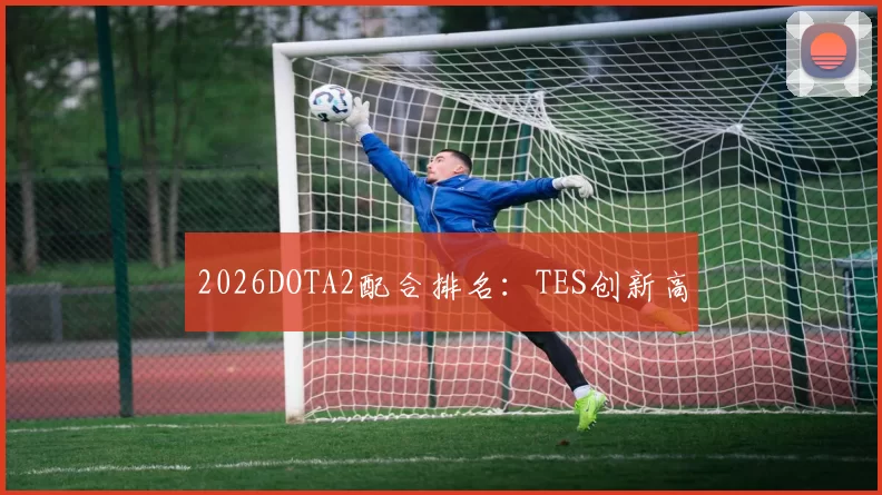2026DOTA2配合排名：TES创新高