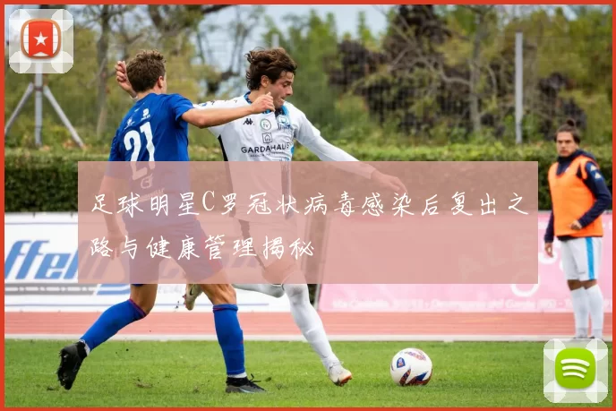 足球明星C罗冠状病毒感染后复出之路与健康管理揭秘