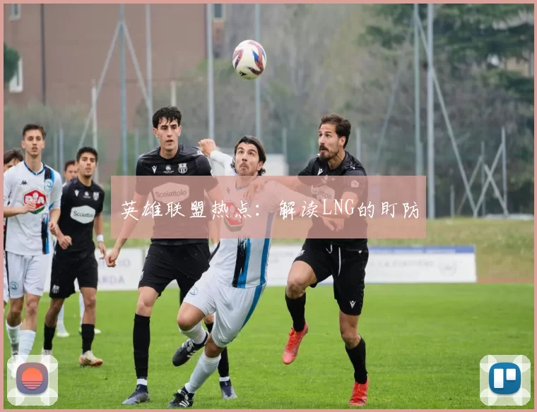 英雄联盟热点：解读LNG的盯防