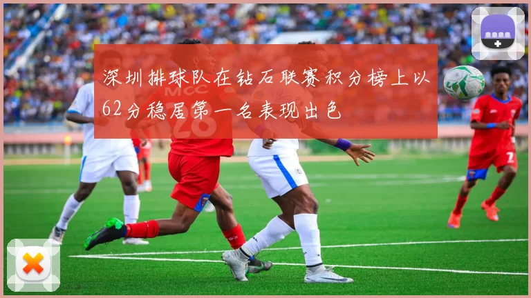 深圳排球队在钻石联赛积分榜上以62分稳居第一名表现出色