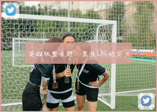 英雄联盟专题：聚焦LNG的实力