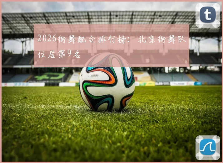 2026街舞配合排行榜：北京街舞队位居第9名