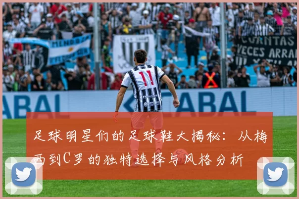 足球明星们的足球鞋大揭秘：从梅西到C罗的独特选择与风格分析